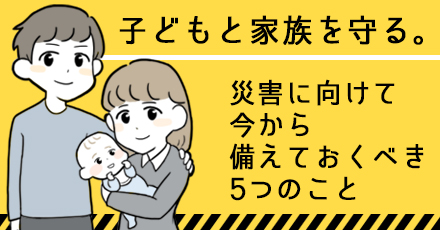 子どもと家族を守る。災害に向けて今から備えておくべき5つのこと